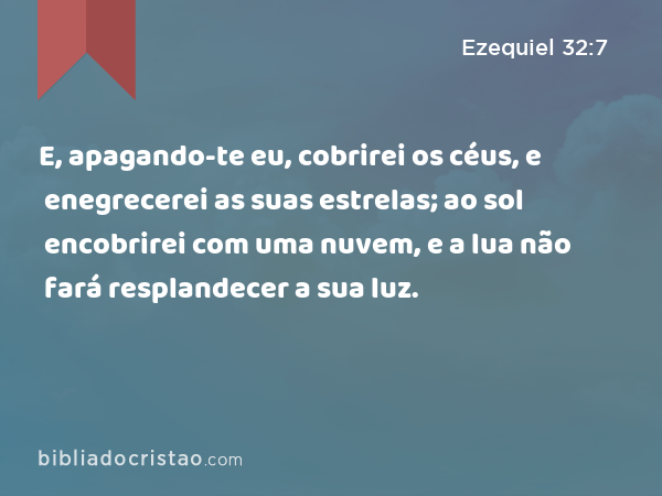 E, apagando-te eu, cobrirei os céus, e enegrecerei as suas estrelas; ao sol encobrirei com uma nuvem, e a lua não fará resplandecer a sua luz. - Ezequiel 32:7