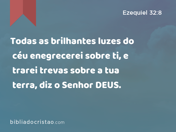 Todas as brilhantes luzes do céu enegrecerei sobre ti, e trarei trevas sobre a tua terra, diz o Senhor DEUS. - Ezequiel 32:8