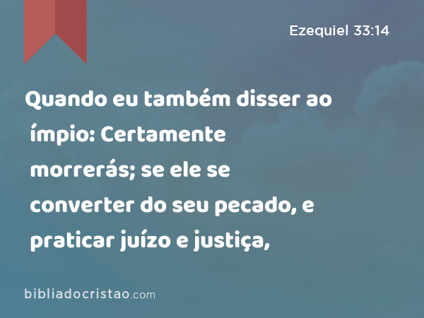 Quando eu também disser ao ímpio: Certamente morrerás; se ele se converter do seu pecado, e praticar juízo e justiça, - Ezequiel 33:14