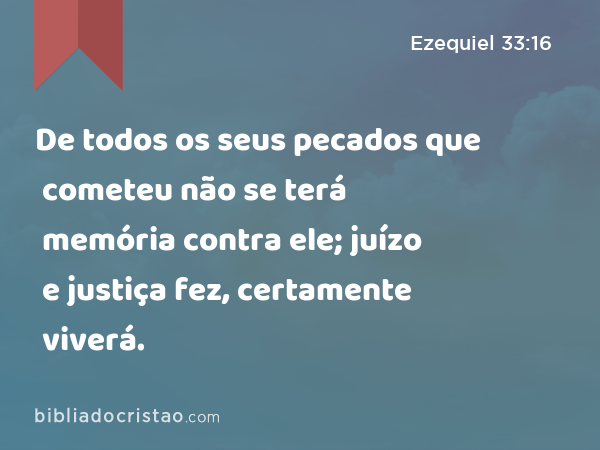 De todos os seus pecados que cometeu não se terá memória contra ele; juízo e justiça fez, certamente viverá. - Ezequiel 33:16