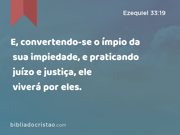 E, convertendo-se o ímpio da sua impiedade, e praticando juízo e justiça, ele viverá por eles. - Ezequiel 33:19