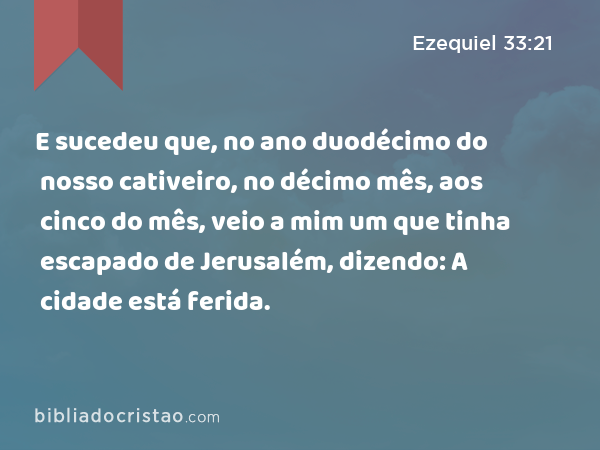 E sucedeu que, no ano duodécimo do nosso cativeiro, no décimo mês, aos cinco do mês, veio a mim um que tinha escapado de Jerusalém, dizendo: A cidade está ferida. - Ezequiel 33:21