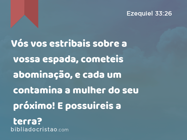 Vós vos estribais sobre a vossa espada, cometeis abominação, e cada um contamina a mulher do seu próximo! E possuireis a terra? - Ezequiel 33:26