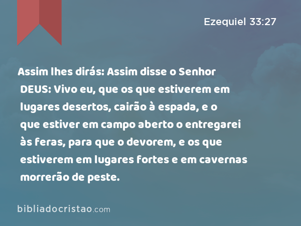 Assim lhes dirás: Assim disse o Senhor DEUS: Vivo eu, que os que estiverem em lugares desertos, cairão à espada, e o que estiver em campo aberto o entregarei às feras, para que o devorem, e os que estiverem em lugares fortes e em cavernas morrerão de peste. - Ezequiel 33:27
