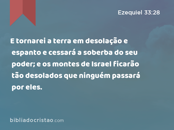 E tornarei a terra em desolação e espanto e cessará a soberba do seu poder; e os montes de Israel ficarão tão desolados que ninguém passará por eles. - Ezequiel 33:28