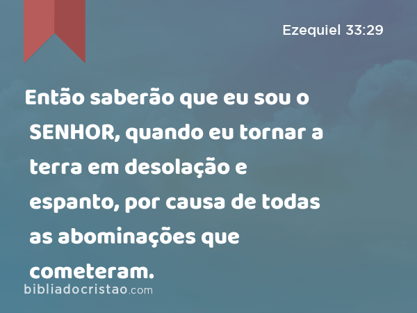 Então saberão que eu sou o SENHOR, quando eu tornar a terra em desolação e espanto, por causa de todas as abominações que cometeram. - Ezequiel 33:29