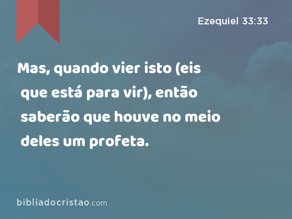 Mas, quando vier isto (eis que está para vir), então saberão que houve no meio deles um profeta. - Ezequiel 33:33