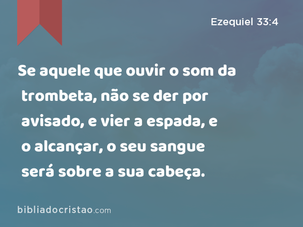 Se aquele que ouvir o som da trombeta, não se der por avisado, e vier a espada, e o alcançar, o seu sangue será sobre a sua cabeça. - Ezequiel 33:4