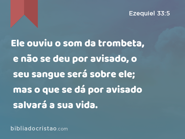 Ele ouviu o som da trombeta, e não se deu por avisado, o seu sangue será sobre ele; mas o que se dá por avisado salvará a sua vida. - Ezequiel 33:5