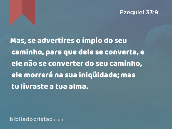 Mas, se advertires o ímpio do seu caminho, para que dele se converta, e ele não se converter do seu caminho, ele morrerá na sua iniqüidade; mas tu livraste a tua alma. - Ezequiel 33:9