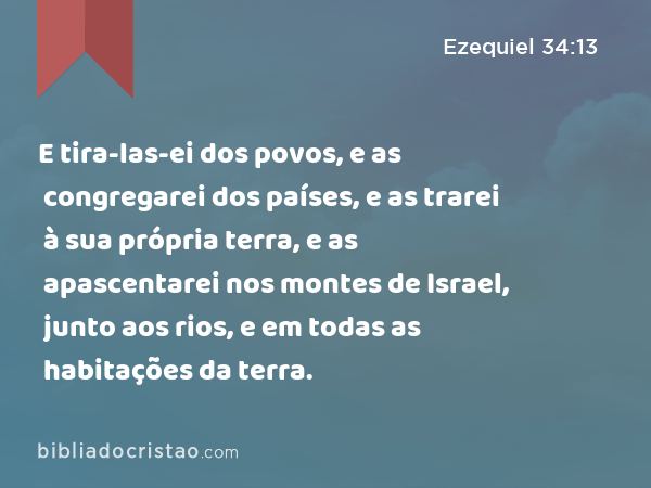 E tira-las-ei dos povos, e as congregarei dos países, e as trarei à sua própria terra, e as apascentarei nos montes de Israel, junto aos rios, e em todas as habitações da terra. - Ezequiel 34:13