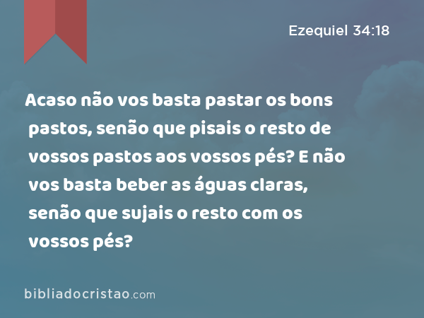 Acaso não vos basta pastar os bons pastos, senão que pisais o resto de vossos pastos aos vossos pés? E não vos basta beber as águas claras, senão que sujais o resto com os vossos pés? - Ezequiel 34:18