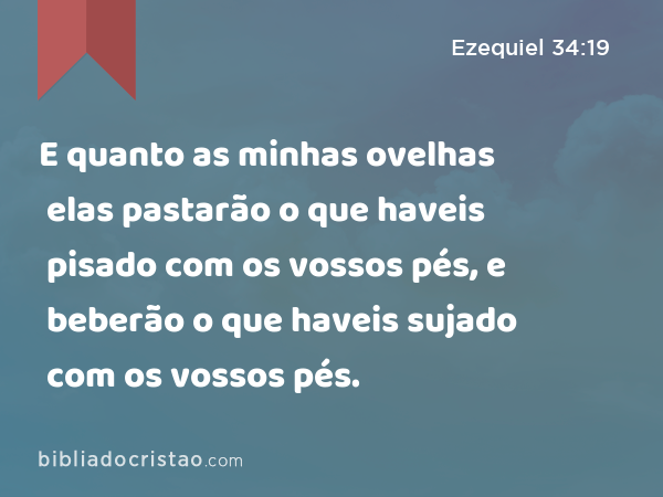 E quanto as minhas ovelhas elas pastarão o que haveis pisado com os vossos pés, e beberão o que haveis sujado com os vossos pés. - Ezequiel 34:19