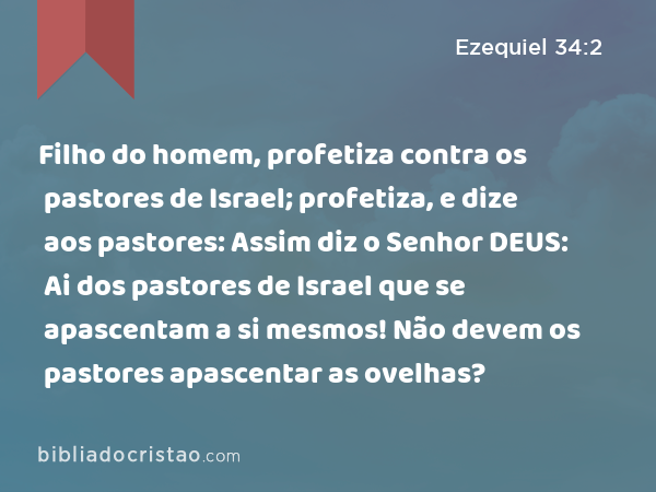 Filho do homem, profetiza contra os pastores de Israel; profetiza, e dize aos pastores: Assim diz o Senhor DEUS: Ai dos pastores de Israel que se apascentam a si mesmos! Não devem os pastores apascentar as ovelhas? - Ezequiel 34:2