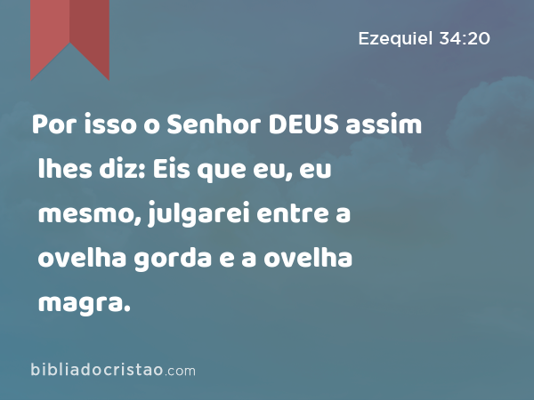 Por isso o Senhor DEUS assim lhes diz: Eis que eu, eu mesmo, julgarei entre a ovelha gorda e a ovelha magra. - Ezequiel 34:20