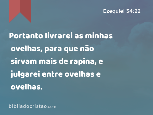 Portanto livrarei as minhas ovelhas, para que não sirvam mais de rapina, e julgarei entre ovelhas e ovelhas. - Ezequiel 34:22