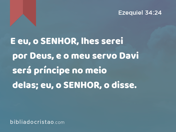 E eu, o SENHOR, lhes serei por Deus, e o meu servo Davi será príncipe no meio delas; eu, o SENHOR, o disse. - Ezequiel 34:24