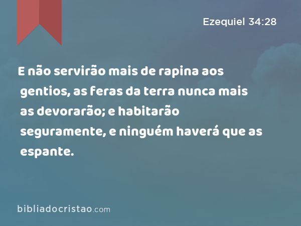 E não servirão mais de rapina aos gentios, as feras da terra nunca mais as devorarão; e habitarão seguramente, e ninguém haverá que as espante. - Ezequiel 34:28