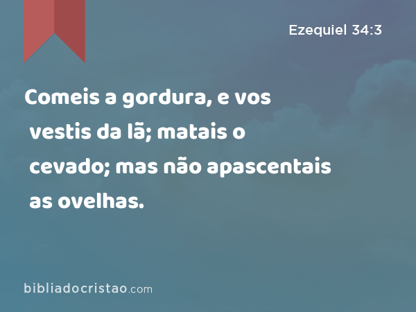 Comeis a gordura, e vos vestis da lã; matais o cevado; mas não apascentais as ovelhas. - Ezequiel 34:3