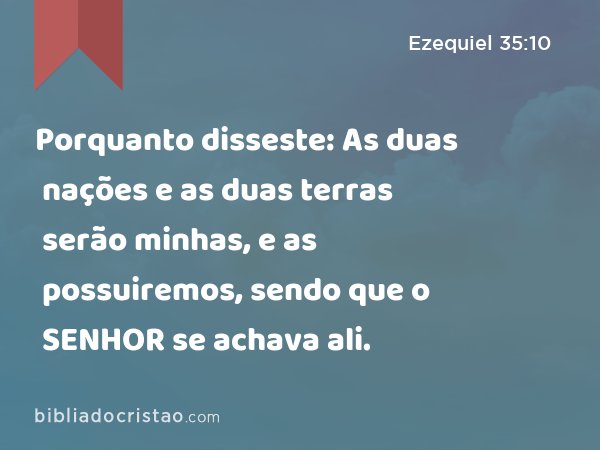 Porquanto disseste: As duas nações e as duas terras serão minhas, e as possuiremos, sendo que o SENHOR se achava ali. - Ezequiel 35:10