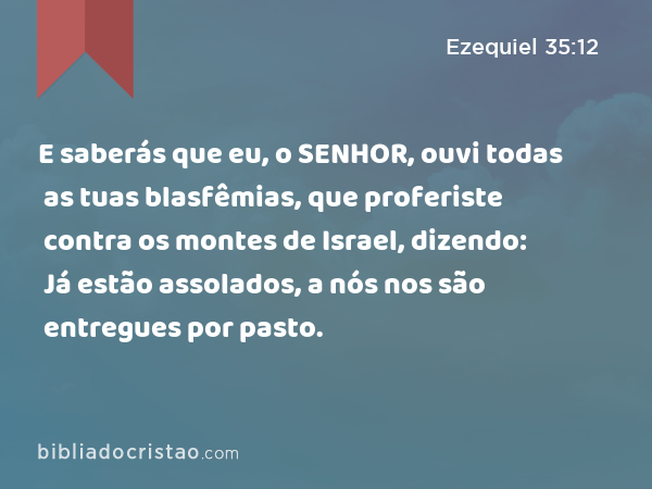 E saberás que eu, o SENHOR, ouvi todas as tuas blasfêmias, que proferiste contra os montes de Israel, dizendo: Já estão assolados, a nós nos são entregues por pasto. - Ezequiel 35:12