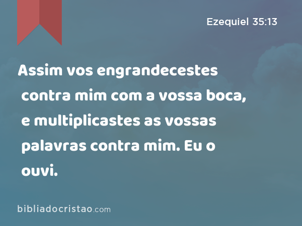 Assim vos engrandecestes contra mim com a vossa boca, e multiplicastes as vossas palavras contra mim. Eu o ouvi. - Ezequiel 35:13