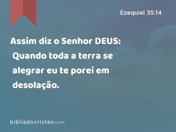 Assim diz o Senhor DEUS: Quando toda a terra se alegrar eu te porei em desolação. - Ezequiel 35:14