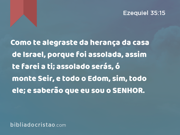 Como te alegraste da herança da casa de Israel, porque foi assolada, assim te farei a ti; assolado serás, ó monte Seir, e todo o Edom, sim, todo ele; e saberão que eu sou o SENHOR. - Ezequiel 35:15