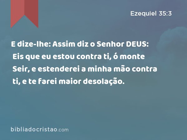 E dize-lhe: Assim diz o Senhor DEUS: Eis que eu estou contra ti, ó monte Seir, e estenderei a minha mão contra ti, e te farei maior desolação. - Ezequiel 35:3