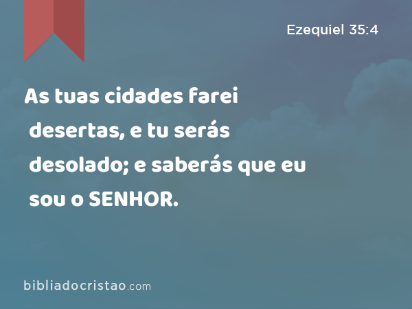 As tuas cidades farei desertas, e tu serás desolado; e saberás que eu sou o SENHOR. - Ezequiel 35:4