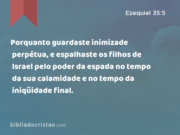 Porquanto guardaste inimizade perpétua, e espalhaste os filhos de Israel pelo poder da espada no tempo da sua calamidade e no tempo da iniqüidade final. - Ezequiel 35:5