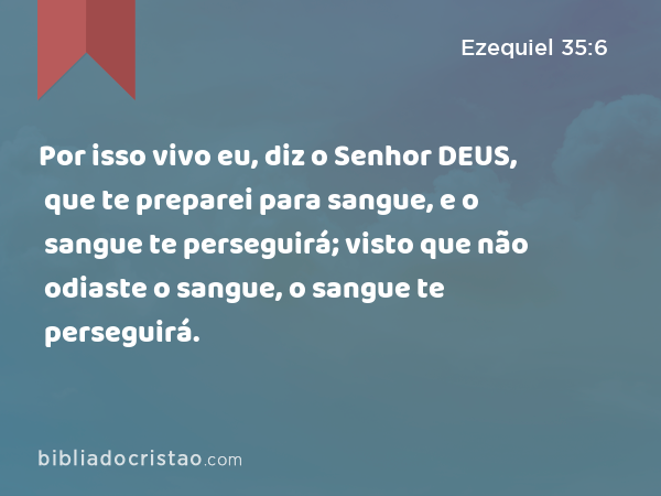 Por isso vivo eu, diz o Senhor DEUS, que te preparei para sangue, e o sangue te perseguirá; visto que não odiaste o sangue, o sangue te perseguirá. - Ezequiel 35:6