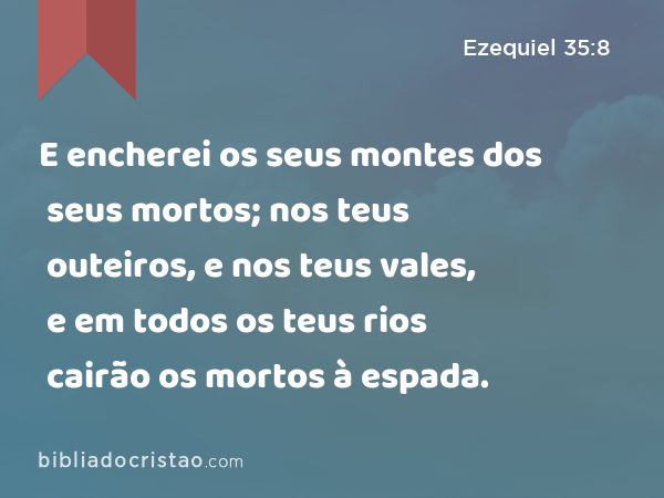 E encherei os seus montes dos seus mortos; nos teus outeiros, e nos teus vales, e em todos os teus rios cairão os mortos à espada. - Ezequiel 35:8