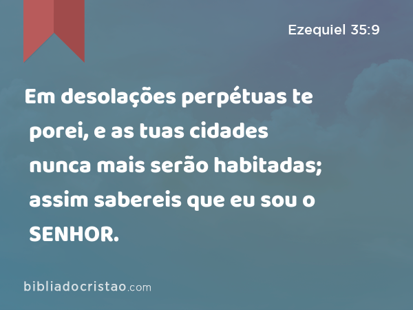 Em desolações perpétuas te porei, e as tuas cidades nunca mais serão habitadas; assim sabereis que eu sou o SENHOR. - Ezequiel 35:9