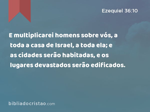 E multiplicarei homens sobre vós, a toda a casa de Israel, a toda ela; e as cidades serão habitadas, e os lugares devastados serão edificados. - Ezequiel 36:10