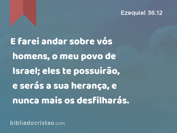 E farei andar sobre vós homens, o meu povo de Israel; eles te possuirão, e serás a sua herança, e nunca mais os desfilharás. - Ezequiel 36:12