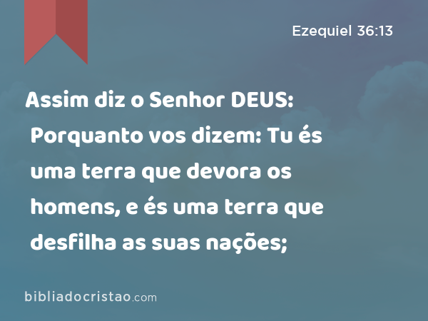 Assim diz o Senhor DEUS: Porquanto vos dizem: Tu és uma terra que devora os homens, e és uma terra que desfilha as suas nações; - Ezequiel 36:13