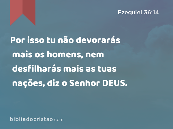 Por isso tu não devorarás mais os homens, nem desfilharás mais as tuas nações, diz o Senhor DEUS. - Ezequiel 36:14