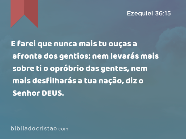 E farei que nunca mais tu ouças a afronta dos gentios; nem levarás mais sobre ti o opróbrio das gentes, nem mais desfilharás a tua nação, diz o Senhor DEUS. - Ezequiel 36:15