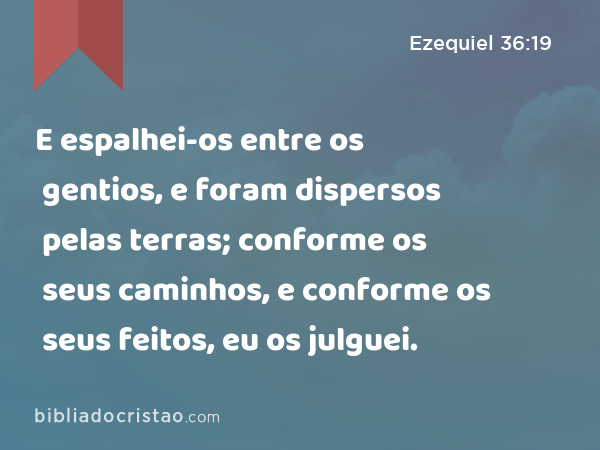 E espalhei-os entre os gentios, e foram dispersos pelas terras; conforme os seus caminhos, e conforme os seus feitos, eu os julguei. - Ezequiel 36:19