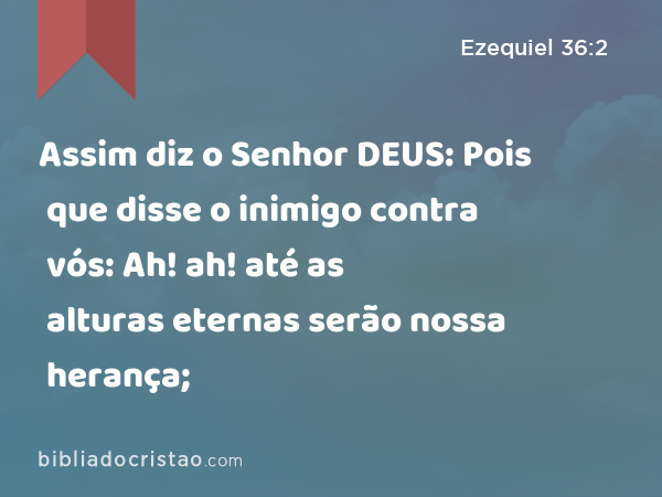 Assim diz o Senhor DEUS: Pois que disse o inimigo contra vós: Ah! ah! até as alturas eternas serão nossa herança; - Ezequiel 36:2