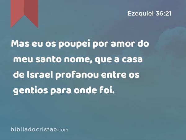 Mas eu os poupei por amor do meu santo nome, que a casa de Israel profanou entre os gentios para onde foi. - Ezequiel 36:21