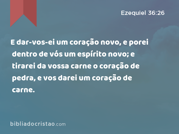 E dar-vos-ei um coração novo, e porei dentro de vós um espírito novo; e tirarei da vossa carne o coração de pedra, e vos darei um coração de carne. - Ezequiel 36:26