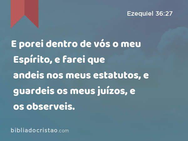 E porei dentro de vós o meu Espírito, e farei que andeis nos meus estatutos, e guardeis os meus juízos, e os observeis. - Ezequiel 36:27