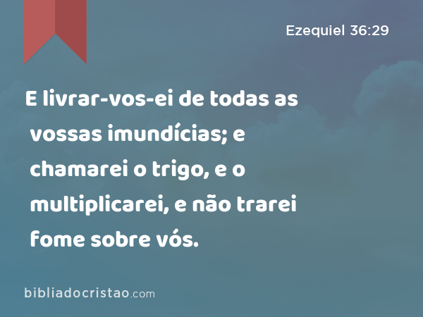 E livrar-vos-ei de todas as vossas imundícias; e chamarei o trigo, e o multiplicarei, e não trarei fome sobre vós. - Ezequiel 36:29