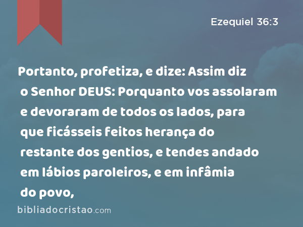 Portanto, profetiza, e dize: Assim diz o Senhor DEUS: Porquanto vos assolaram e devoraram de todos os lados, para que ficásseis feitos herança do restante dos gentios, e tendes andado em lábios paroleiros, e em infâmia do povo, - Ezequiel 36:3