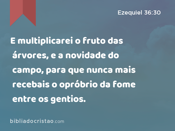 E multiplicarei o fruto das árvores, e a novidade do campo, para que nunca mais recebais o opróbrio da fome entre os gentios. - Ezequiel 36:30