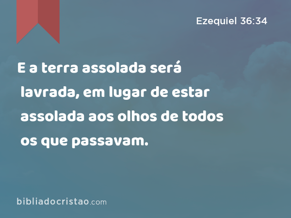 E a terra assolada será lavrada, em lugar de estar assolada aos olhos de todos os que passavam. - Ezequiel 36:34