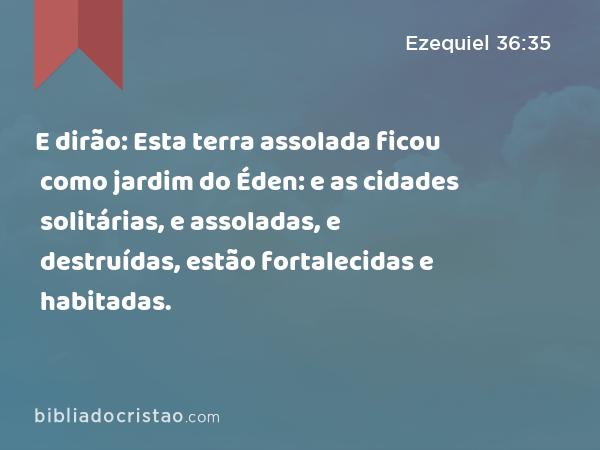 E dirão: Esta terra assolada ficou como jardim do Éden: e as cidades solitárias, e assoladas, e destruídas, estão fortalecidas e habitadas. - Ezequiel 36:35