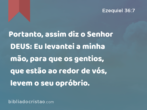 Portanto, assim diz o Senhor DEUS: Eu levantei a minha mão, para que os gentios, que estão ao redor de vós, levem o seu opróbrio. - Ezequiel 36:7